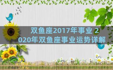 双鱼座2017年事业 2020年双鱼座事业运势详解